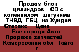 Продам блок цилиндров D4СВ с коленвалом, шатунами, ТНВД, ГБЦ, на Хундай Старекс  › Цена ­ 50 000 - Все города Авто » Продажа запчастей   . Кемеровская обл.,Тайга г.